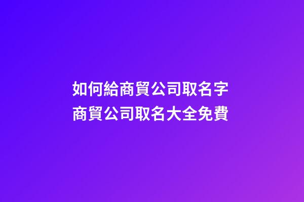 如何給商貿公司取名字 商貿公司取名大全免費